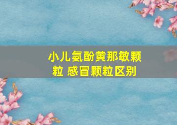 小儿氨酚黄那敏颗粒 感冒颗粒区别